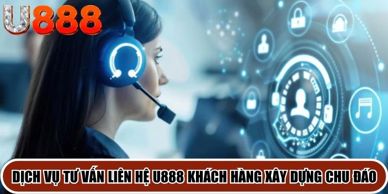 Dịch vụ tư vấn liên hệ U888 khách hàng được xây dựng chu đáo