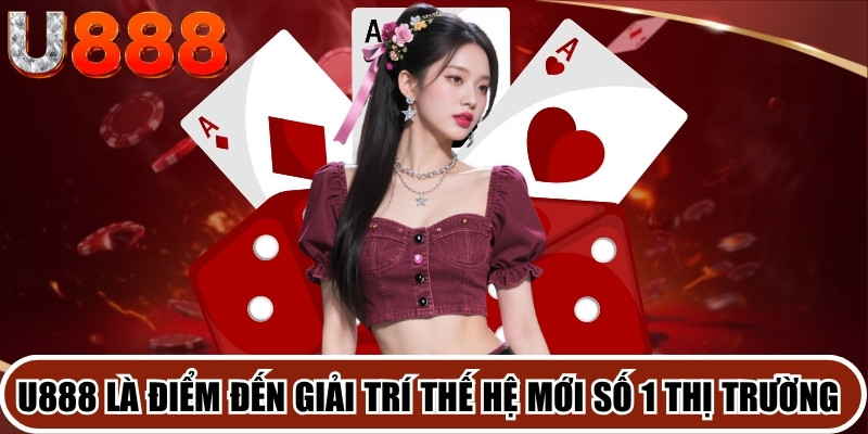 U888 là điểm đến giải trí thế hệ mới số 1 thị trường